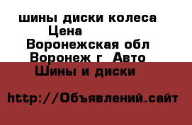 шины диски колеса › Цена ­ 10 500 - Воронежская обл., Воронеж г. Авто » Шины и диски   